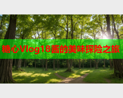糖心Vlog18酱的美味探险之旅  第1张