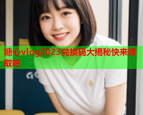 糖心vlog2023兑换码大揭秘快来领取吧  第2张