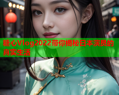 糖心Vlog2022带你揭秘日本演员的真实生活  第1张