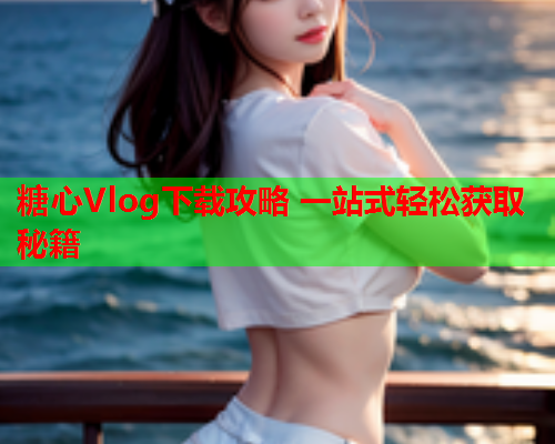 糖心Vlog下载攻略 一站式轻松获取秘籍  第1张
