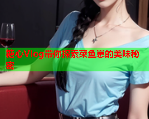 糖心Vlog带你探索菜鱼崽的美味秘密  第1张