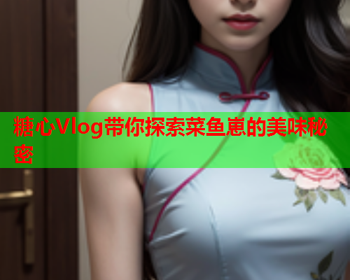 糖心Vlog带你探索菜鱼崽的美味秘密  第2张
