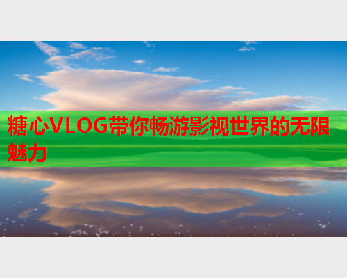 糖心VLOG带你畅游影视世界的无限魅力  第1张