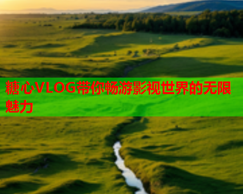 糖心VLOG带你畅游影视世界的无限魅力  第2张