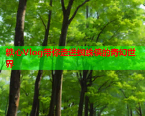 糖心Vlog带你走进蜘蛛侠的奇幻世界  第1张