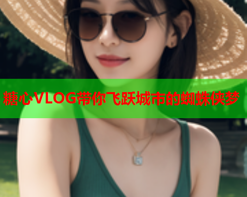 糖心VLOG带你飞跃城市的蜘蛛侠梦  第1张