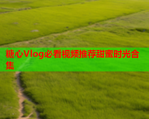 糖心Vlog必看视频推荐甜蜜时光合集  第1张