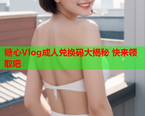 糖心Vlog成人兑换码大揭秘 快来领取吧  第2张