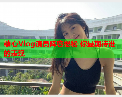糖心Vlog演员阵容揭秘 你最期待谁的表现  第1张