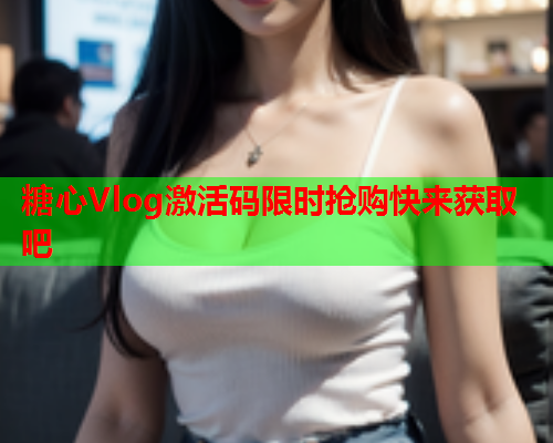 糖心Vlog激活码限时抢购快来获取吧  第1张