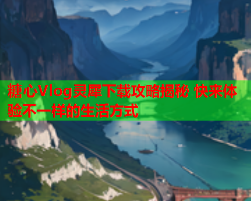 糖心Vlog灵犀下载攻略揭秘 快来体验不一样的生活方式  第1张
