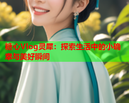 糖心Vlog灵犀：探索生活中的小确幸与美好瞬间  第2张