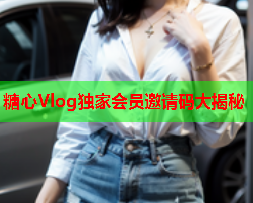 糖心Vlog独家会员邀请码大揭秘  第1张