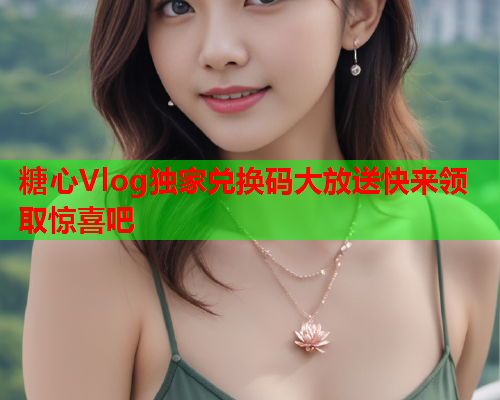糖心Vlog独家兑换码大放送快来领取惊喜吧  第1张