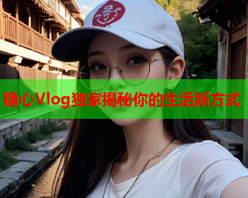 糖心Vlog独家揭秘你的生活新方式  第1张