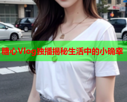 糖心Vlog独播揭秘生活中的小确幸  第1张