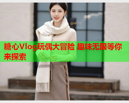 糖心Vlog玩偶大冒险 趣味无限等你来探索  第1张