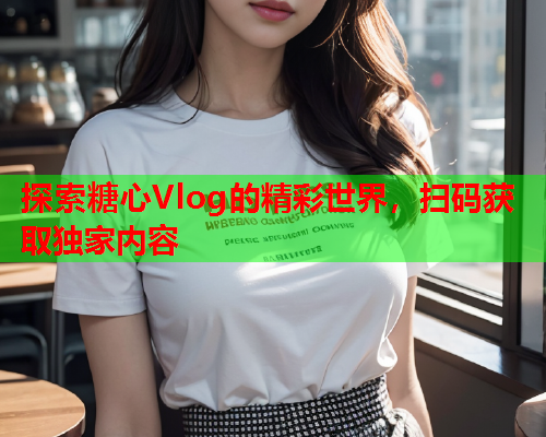 探索糖心Vlog的精彩世界，扫码获取独家内容  第2张