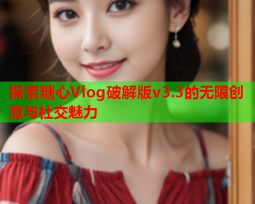探索糖心Vlog破解版v3.3的无限创意与社交魅力  第1张