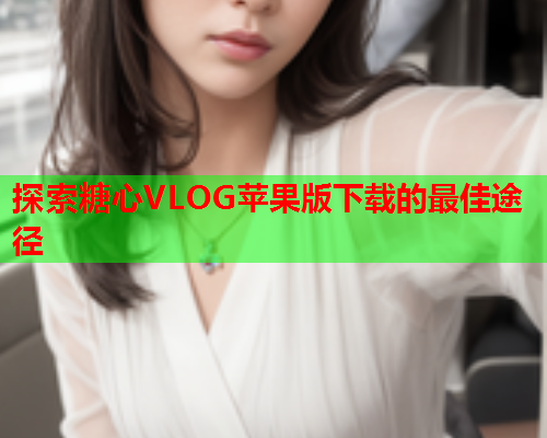 探索糖心VLOG苹果版下载的最佳途径  第1张