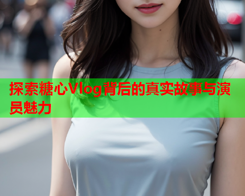 探索糖心Vlog背后的真实故事与演员魅力  第1张