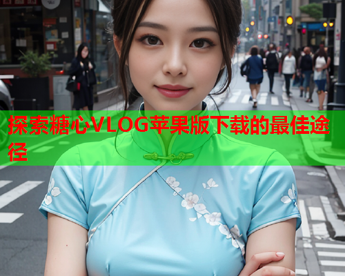 探索糖心VLOG苹果版下载的最佳途径  第2张