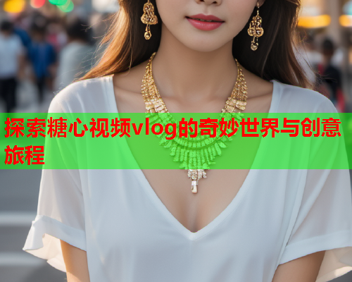 探索糖心视频vlog的奇妙世界与创意旅程  第1张