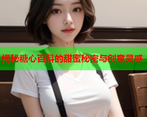 揭秘糖心百科的甜蜜秘密与创意灵感  第1张