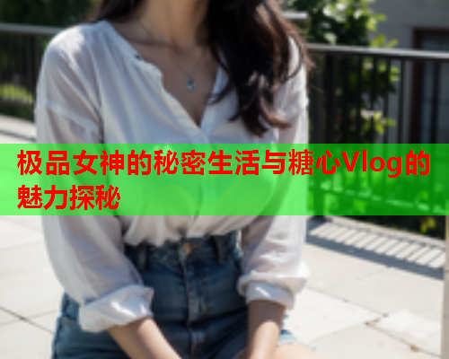 极品女神的秘密生活与糖心Vlog的魅力探秘  第1张