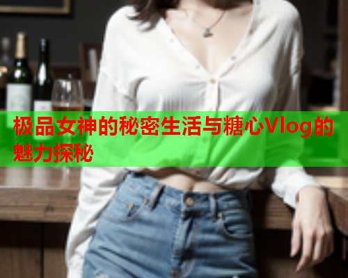极品女神的秘密生活与糖心Vlog的魅力探秘  第2张
