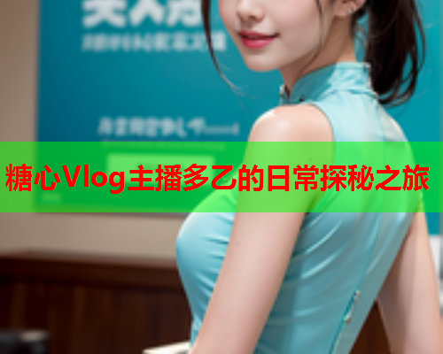 糖心Vlog主播多乙的日常探秘之旅  第1张