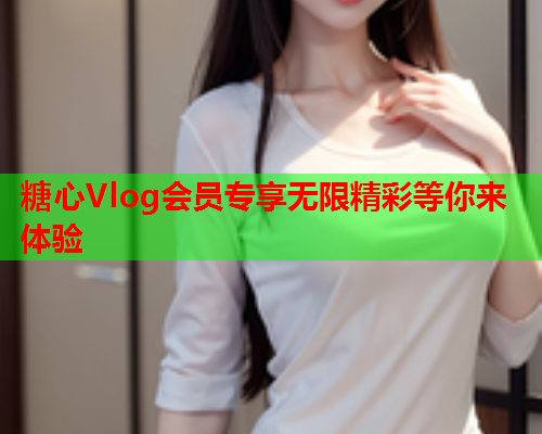 糖心Vlog会员专享无限精彩等你来体验  第2张