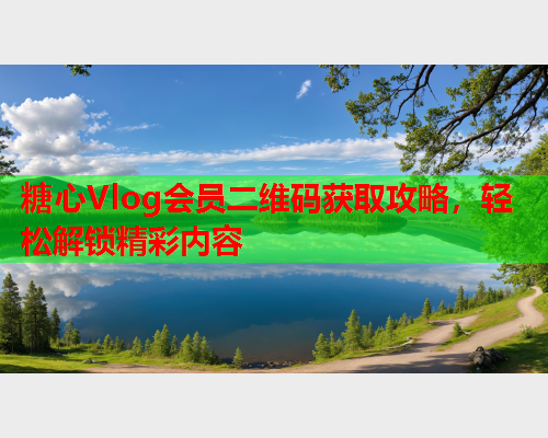 糖心Vlog会员二维码获取攻略，轻松解锁精彩内容  第1张