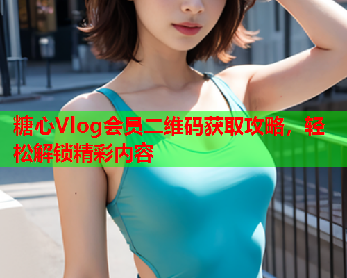 糖心Vlog会员二维码获取攻略，轻松解锁精彩内容  第2张