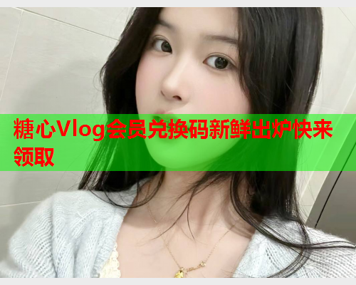 糖心Vlog会员兑换码新鲜出炉快来领取  第1张