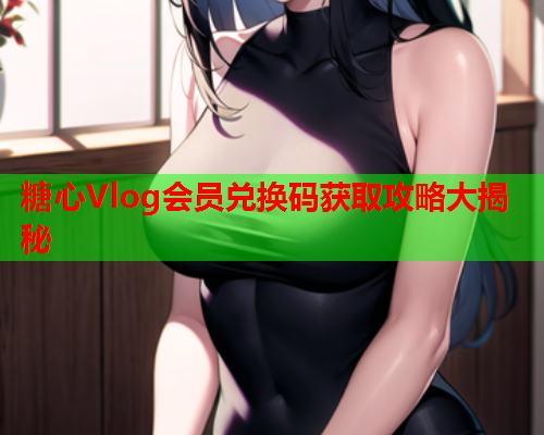 糖心Vlog会员兑换码获取攻略大揭秘  第1张
