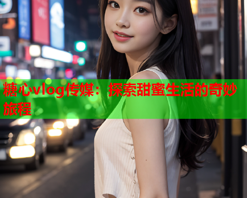 糖心vlog传媒：探索甜蜜生活的奇妙旅程  第1张