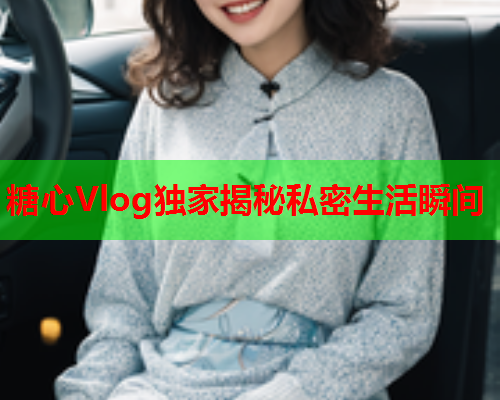 糖心Vlog独家揭秘私密生活瞬间  第1张