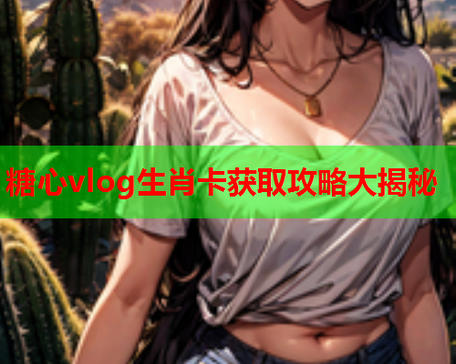 糖心vlog生肖卡获取攻略大揭秘  第1张