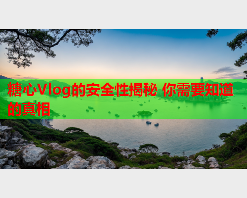 糖心Vlog的安全性揭秘 你需要知道的真相  第1张