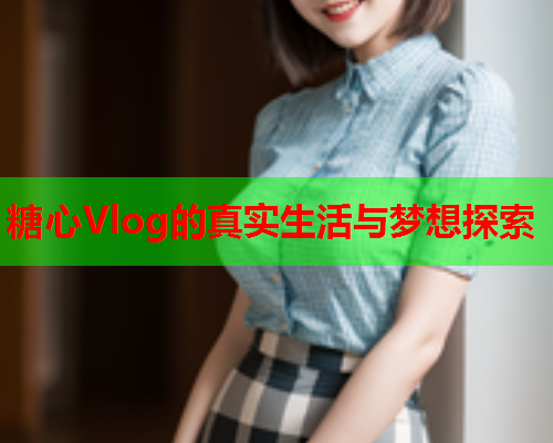 糖心Vlog的真实生活与梦想探索  第1张