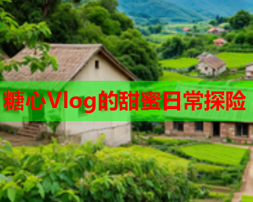 糖心Vlog的甜蜜日常探险  第1张