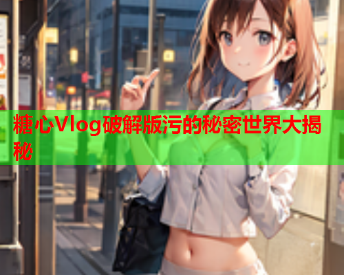 糖心Vlog破解版污的秘密世界大揭秘  第1张