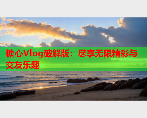 糖心Vlog破解版：尽享无限精彩与交友乐趣  第1张