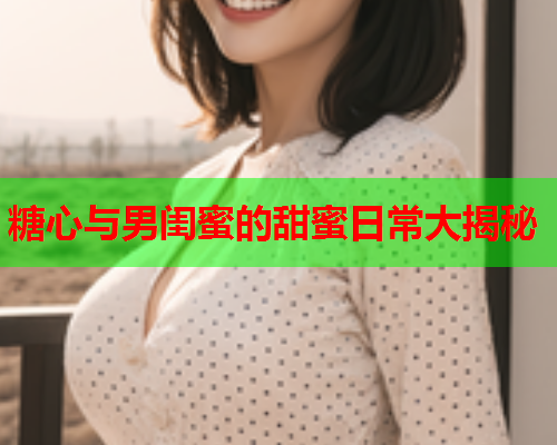 糖心与男闺蜜的甜蜜日常大揭秘  第1张
