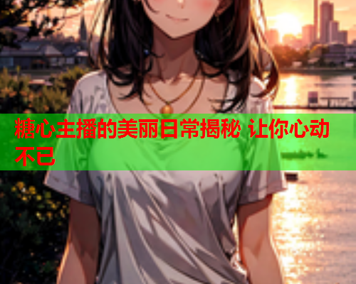糖心主播的美丽日常揭秘 让你心动不已  第1张
