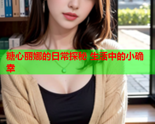 糖心丽娜的日常探秘 生活中的小确幸  第1张