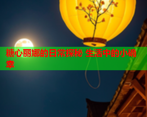 糖心丽娜的日常探秘 生活中的小确幸  第2张
