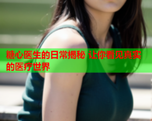 糖心医生的日常揭秘 让你看见真实的医疗世界  第1张