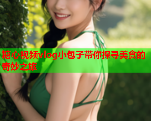 糖心视频vlog小包子带你探寻美食的奇妙之旅  第1张